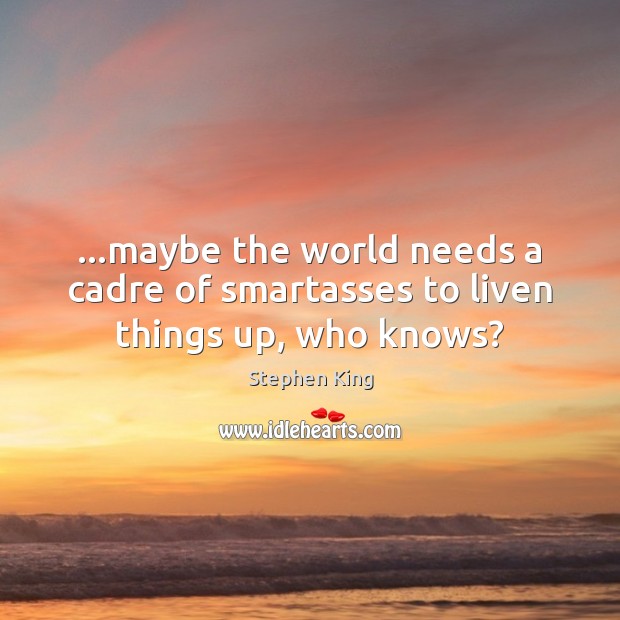 …maybe the world needs a cadre of smartasses to liven things up, who knows? Stephen King Picture Quote