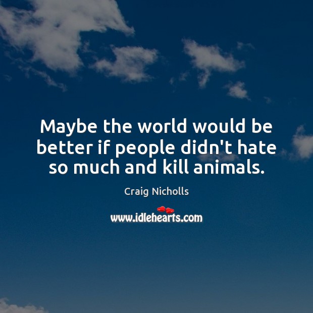 Maybe the world would be better if people didn’t hate so much and kill animals. Craig Nicholls Picture Quote