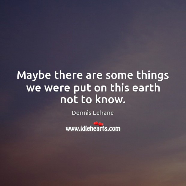 Maybe there are some things we were put on this earth not to know. Dennis Lehane Picture Quote