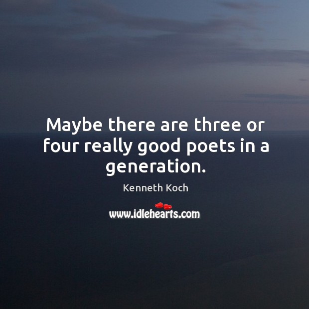 Maybe there are three or four really good poets in a generation. Kenneth Koch Picture Quote