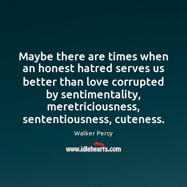 Maybe there are times when an honest hatred serves us better than Walker Percy Picture Quote