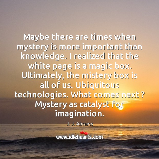 Maybe there are times when mystery is more important than knowledge. I J. J. Abrams Picture Quote