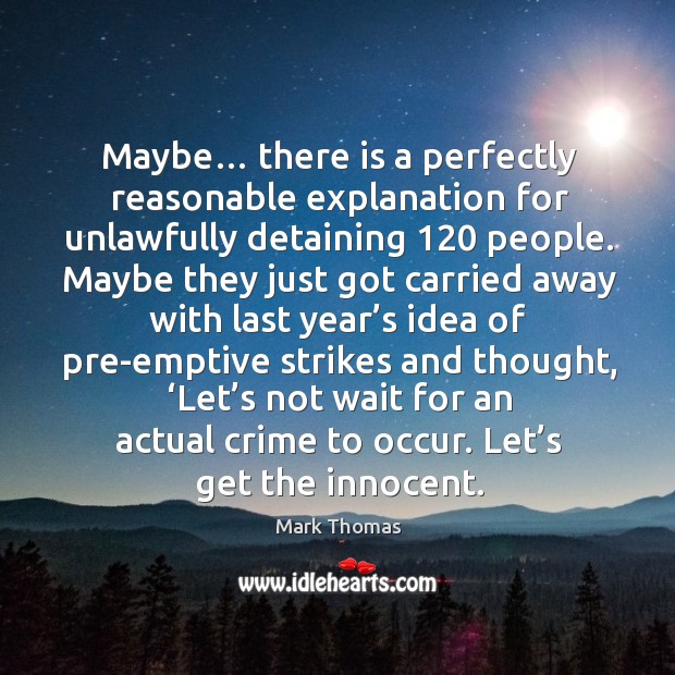 Maybe… there is a perfectly reasonable explanation for unlawfully detaining 120 people. Mark Thomas Picture Quote