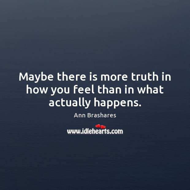 Maybe there is more truth in how you feel than in what actually happens. Ann Brashares Picture Quote