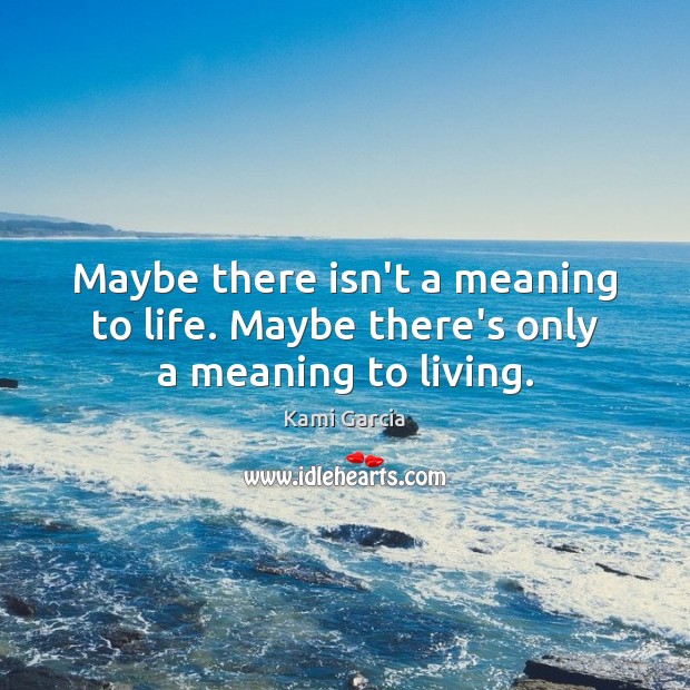 Maybe there isn’t a meaning to life. Maybe there’s only a meaning to living. Kami Garcia Picture Quote