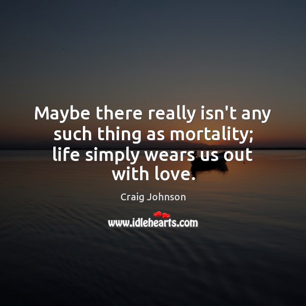 Maybe there really isn’t any such thing as mortality; life simply wears us out with love. Craig Johnson Picture Quote