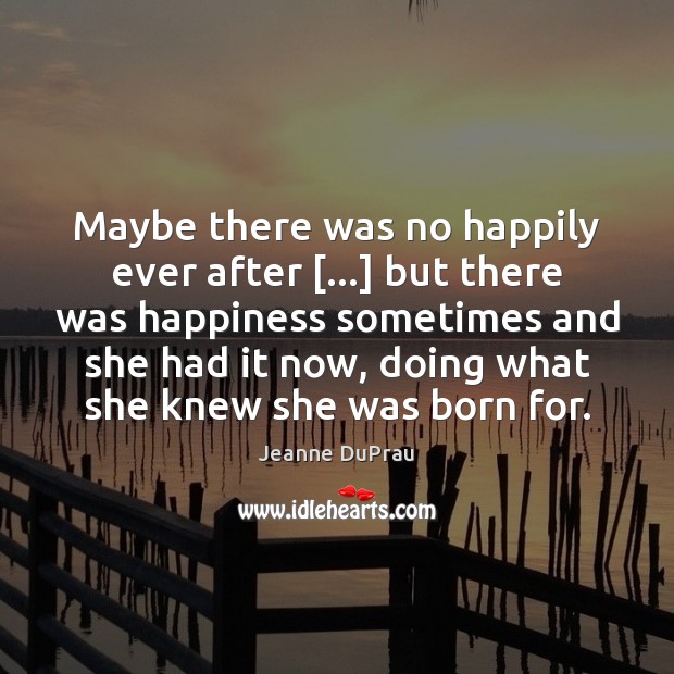 Maybe there was no happily ever after […] but there was happiness sometimes Jeanne DuPrau Picture Quote