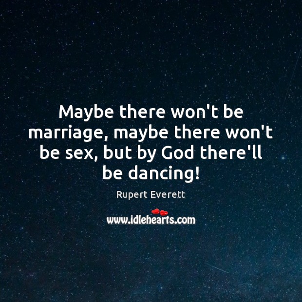 Maybe there won’t be marriage, maybe there won’t be sex, but by God there’ll be dancing! Rupert Everett Picture Quote