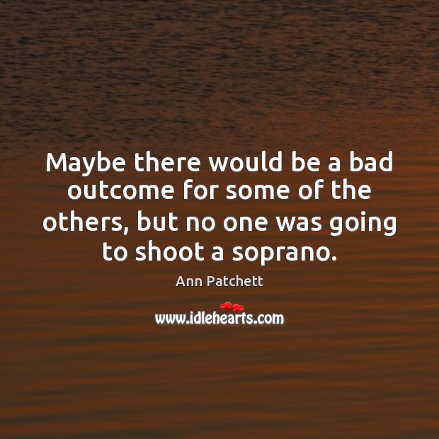 Maybe there would be a bad outcome for some of the others, Ann Patchett Picture Quote