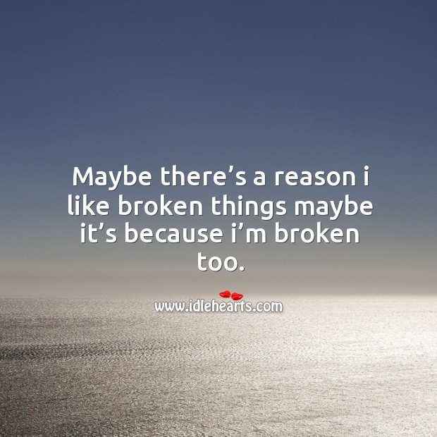 Maybe there’s a reason I like broken things maybe it’s because I’m broken too. Image