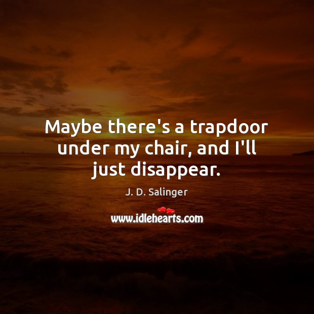 Maybe there’s a trapdoor under my chair, and I’ll just disappear. J. D. Salinger Picture Quote