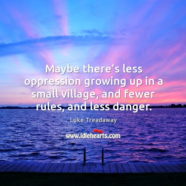 Maybe there’s less oppression growing up in a small village, and fewer rules, and less danger. Image