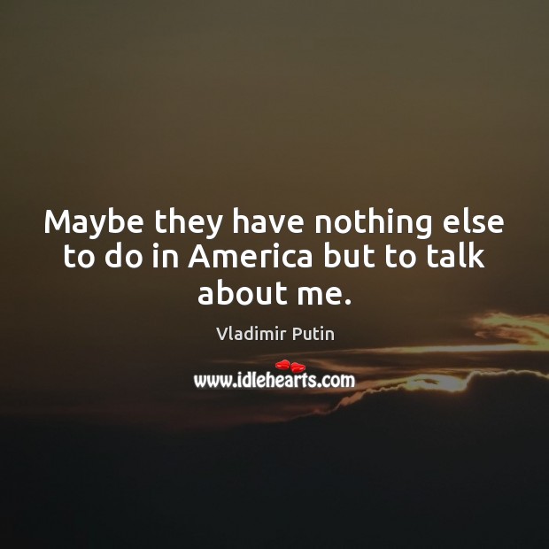 Maybe they have nothing else to do in America but to talk about me. Image