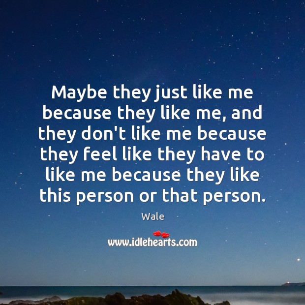 Maybe they just like me because they like me, and they don’t Wale Picture Quote