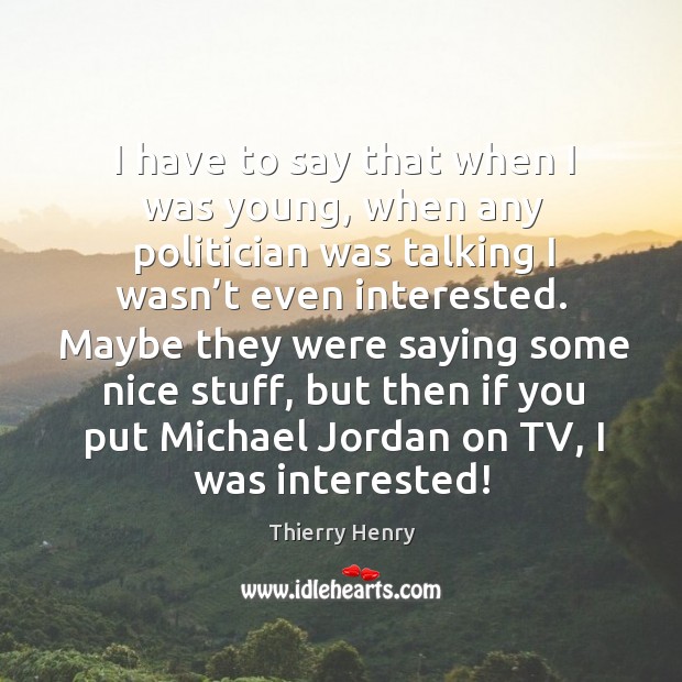 Maybe they were saying some nice stuff, but then if you put michael jordan on tv, I was interested! Thierry Henry Picture Quote
