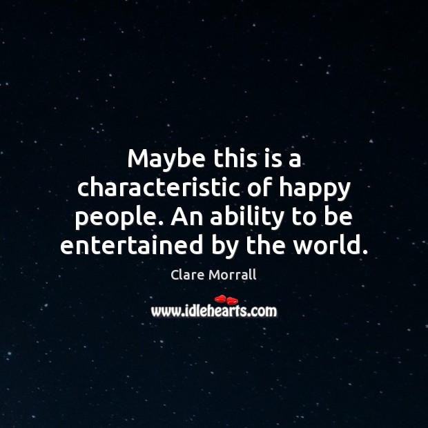 Maybe this is a characteristic of happy people. An ability to be entertained by the world. Clare Morrall Picture Quote