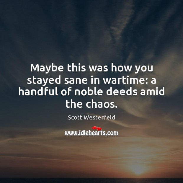 Maybe this was how you stayed sane in wartime: a handful of noble deeds amid the chaos. Scott Westerfeld Picture Quote