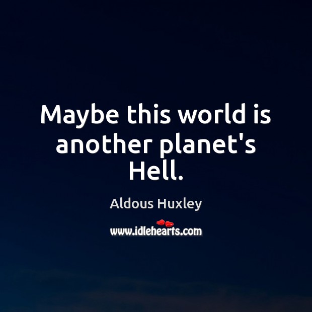 Maybe this world is another planet’s Hell. Aldous Huxley Picture Quote