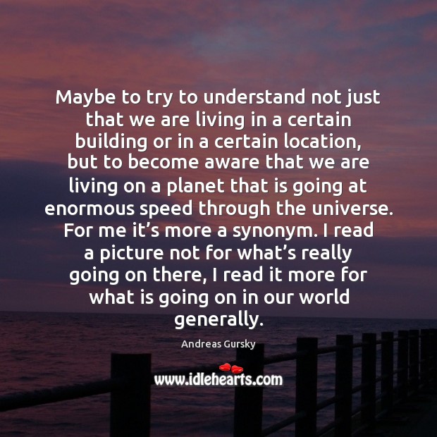 Maybe to try to understand not just that we are living in Andreas Gursky Picture Quote