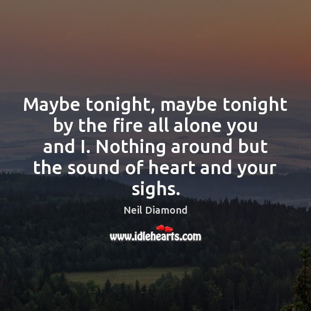 Maybe tonight, maybe tonight by the fire all alone you and I. Neil Diamond Picture Quote