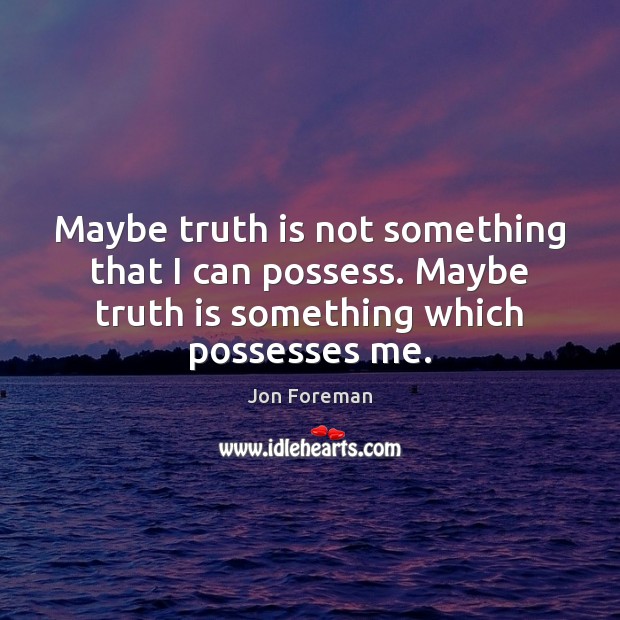 Maybe truth is not something that I can possess. Maybe truth is Image