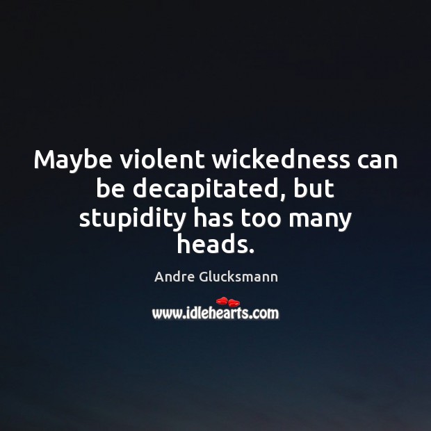 Maybe violent wickedness can be decapitated, but stupidity has too many heads. 