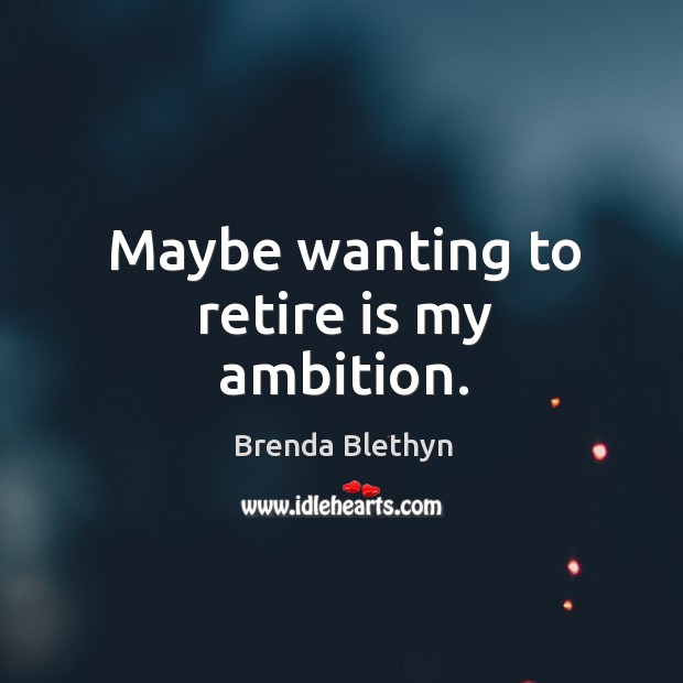 Maybe wanting to retire is my ambition. Image