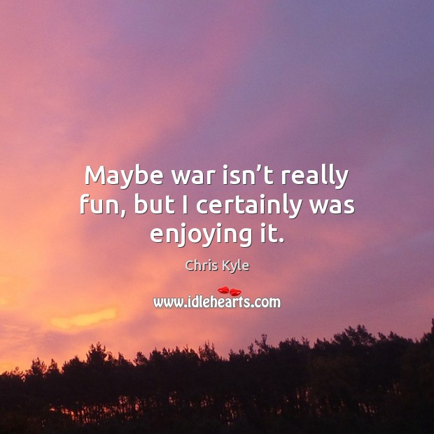 Maybe war isn’t really fun, but I certainly was enjoying it. Chris Kyle Picture Quote