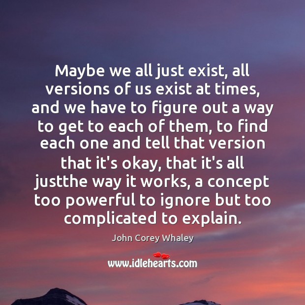 Maybe we all just exist, all versions of us exist at times, John Corey Whaley Picture Quote