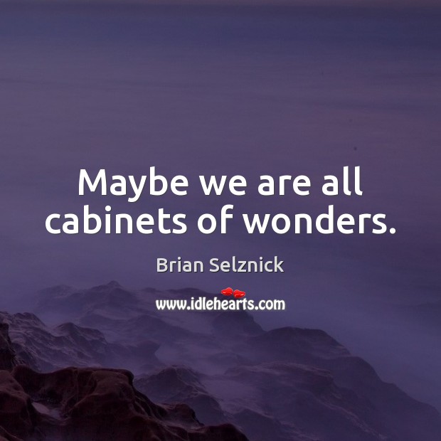 Maybe we are all cabinets of wonders. Brian Selznick Picture Quote