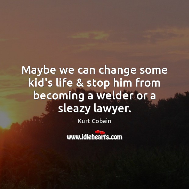 Maybe we can change some kid’s life & stop him from becoming a welder or a sleazy lawyer. Image