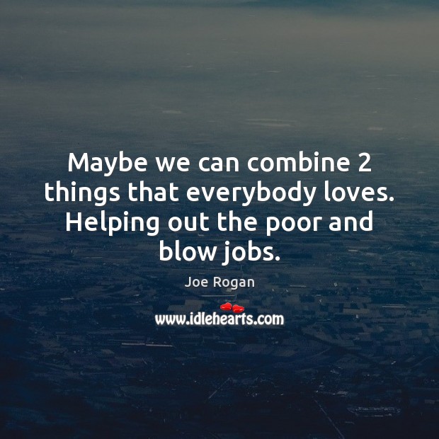 Maybe we can combine 2 things that everybody loves. Helping out the poor and blow jobs. Joe Rogan Picture Quote