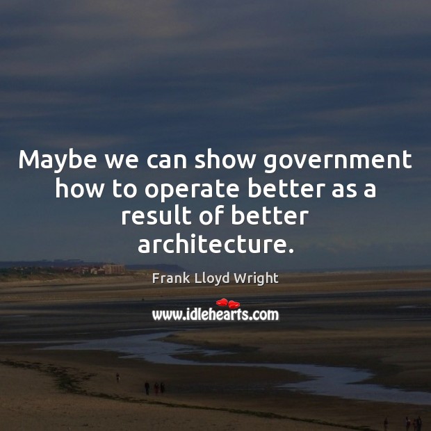 Maybe we can show government how to operate better as a result of better architecture. Frank Lloyd Wright Picture Quote