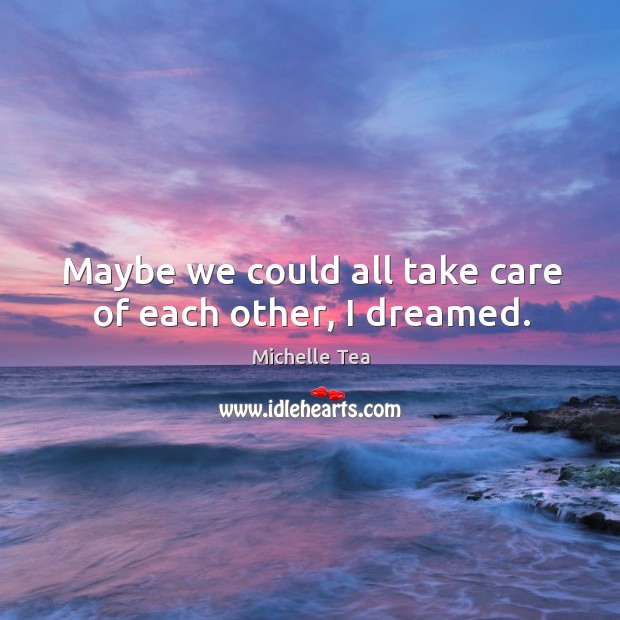 Maybe we could all take care of each other, I dreamed. Michelle Tea Picture Quote