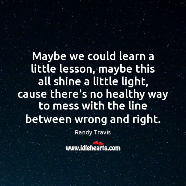Maybe we could learn a little lesson, maybe this all shine a Randy Travis Picture Quote