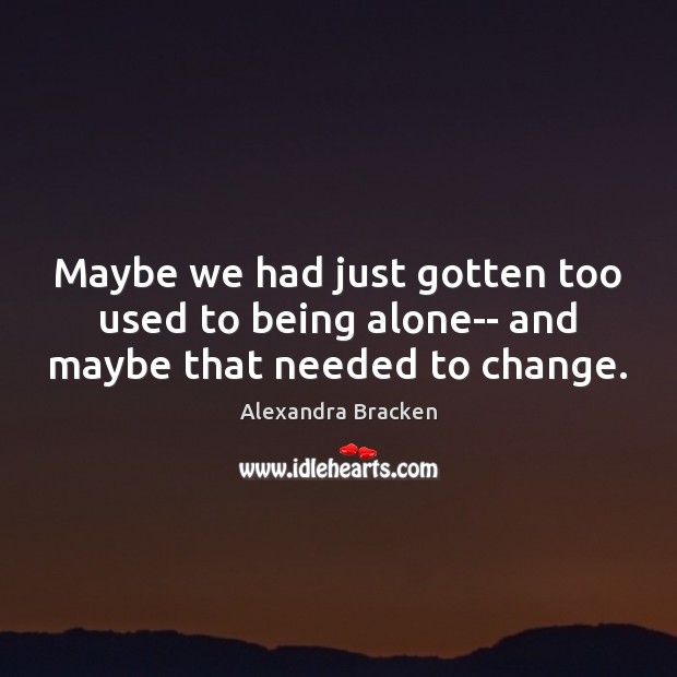 Maybe we had just gotten too used to being alone– and maybe that needed to change. Alexandra Bracken Picture Quote