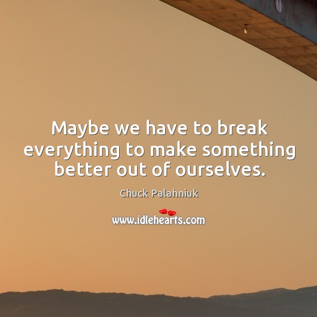 Maybe we have to break everything to make something better out of ourselves. Image