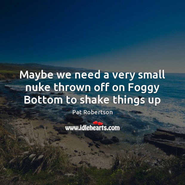 Maybe we need a very small nuke thrown off on Foggy Bottom to shake things up Pat Robertson Picture Quote