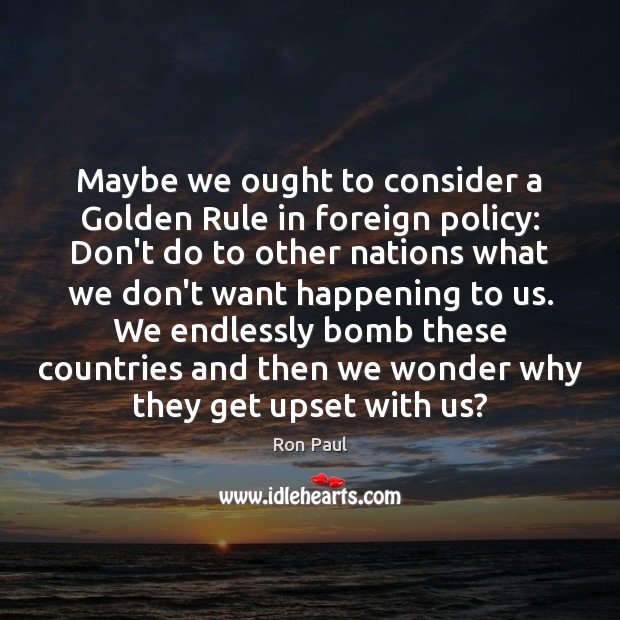 Maybe we ought to consider a Golden Rule in foreign policy: Don’t Ron Paul Picture Quote