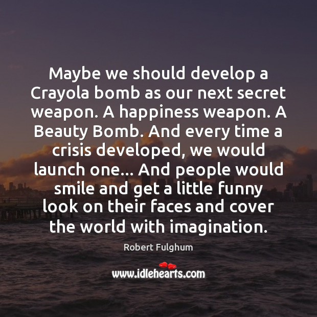 Maybe we should develop a Crayola bomb as our next secret weapon. Robert Fulghum Picture Quote