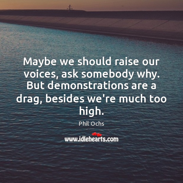 Maybe we should raise our voices, ask somebody why. But demonstrations are Image