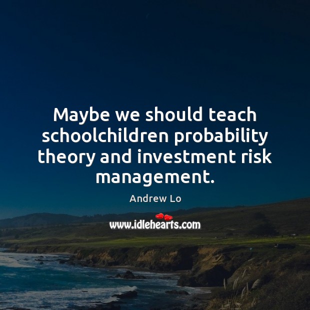 Maybe we should teach schoolchildren probability theory and investment risk management. Andrew Lo Picture Quote
