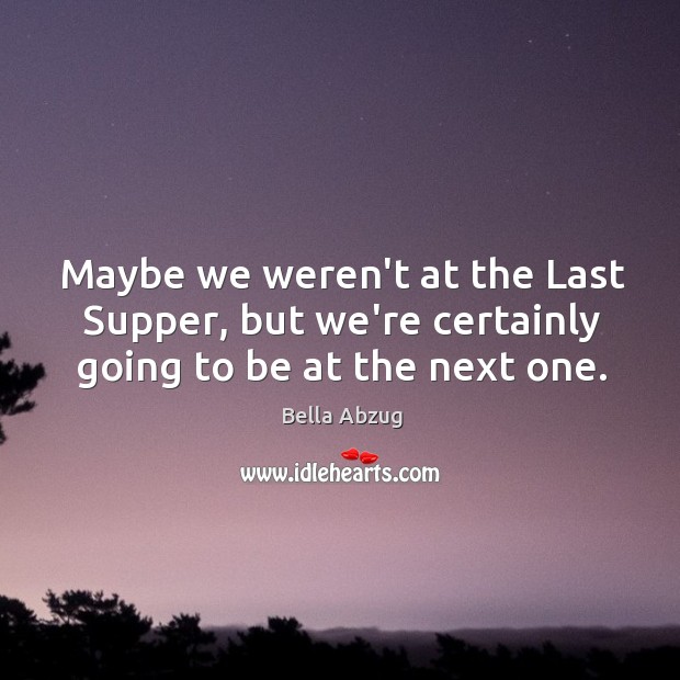 Maybe we weren’t at the Last Supper, but we’re certainly going to be at the next one. Bella Abzug Picture Quote