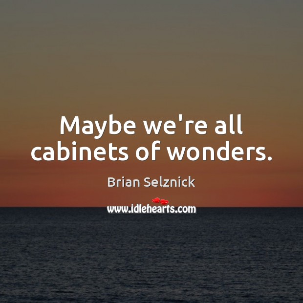 Maybe we’re all cabinets of wonders. Brian Selznick Picture Quote