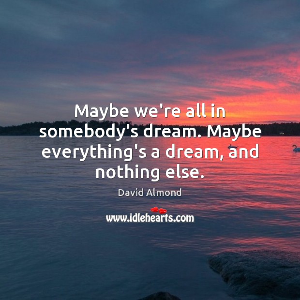 Maybe we’re all in somebody’s dream. Maybe everything’s a dream, and nothing else. David Almond Picture Quote
