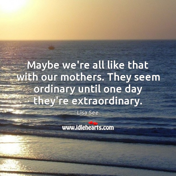 Maybe we’re all like that with our mothers. They seem ordinary until Lisa See Picture Quote