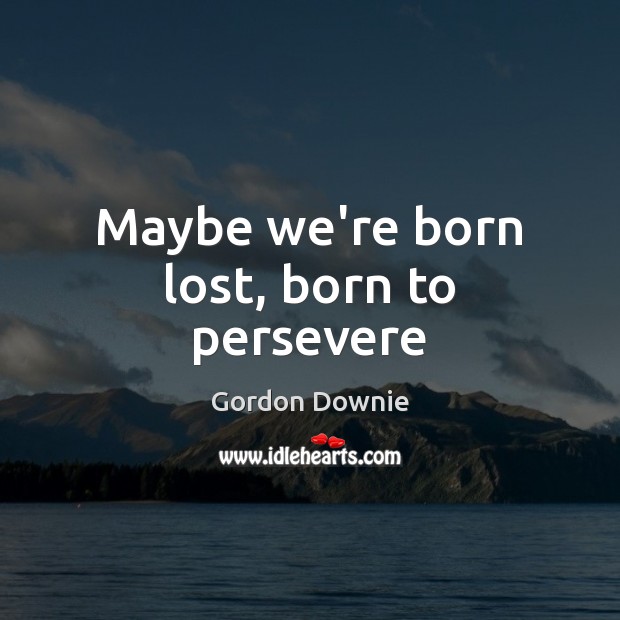 Maybe we’re born lost, born to persevere Gordon Downie Picture Quote