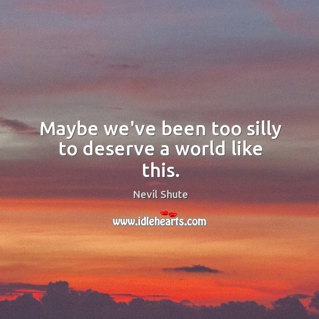 Maybe we’ve been too silly to deserve a world like this. Nevil Shute Picture Quote