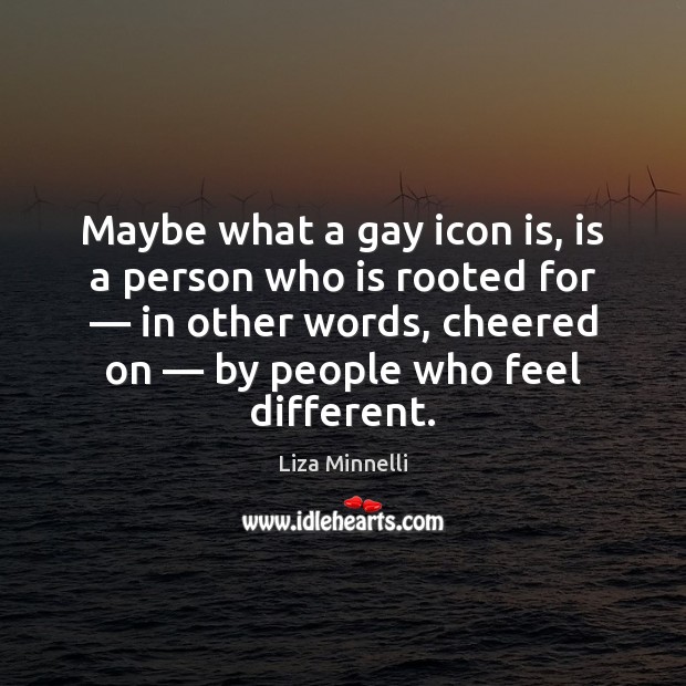 Maybe what a gay icon is, is a person who is rooted Image