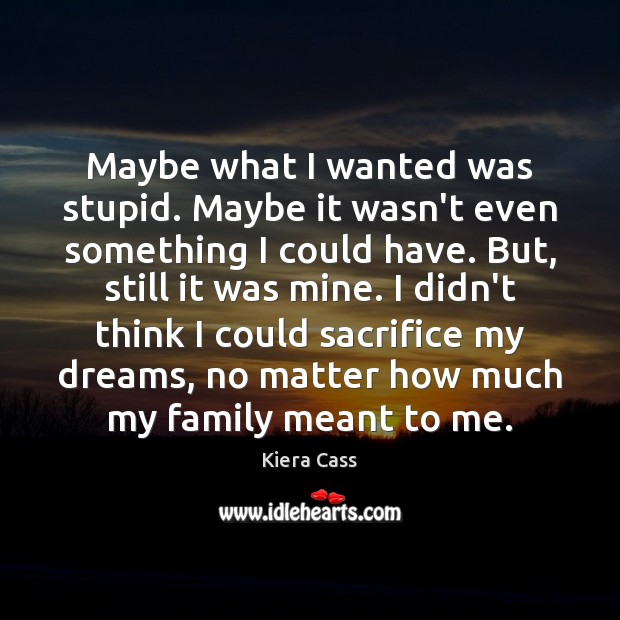 Maybe what I wanted was stupid. Maybe it wasn’t even something I Kiera Cass Picture Quote